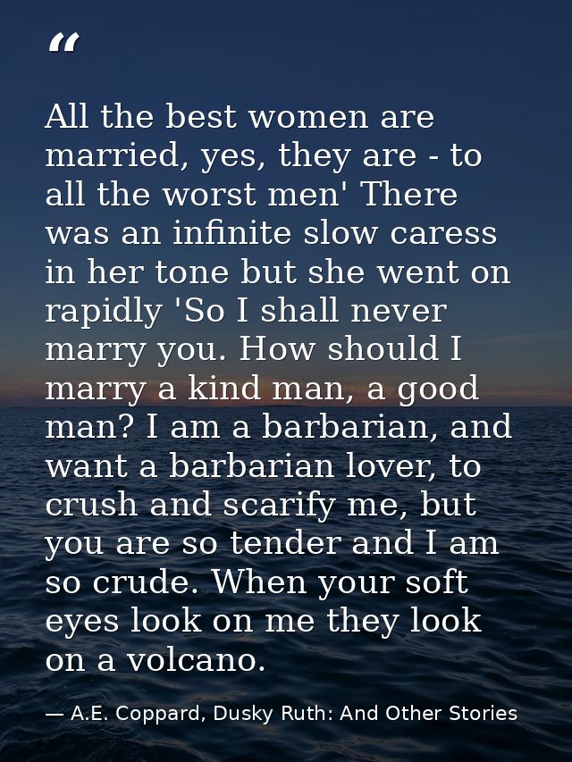 All the best women are married, yes, they are - to all the worst men' There was an infinite slow caress in her tone but  — A.E. Coppard, Dusky Ruth: And Other Stories