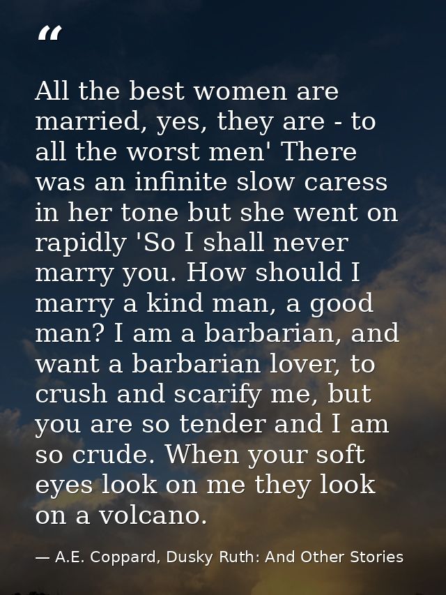 All the best women are married, yes, they are - to all the worst men' There was an infinite slow caress in her tone but  — A.E. Coppard, Dusky Ruth: And Other Stories