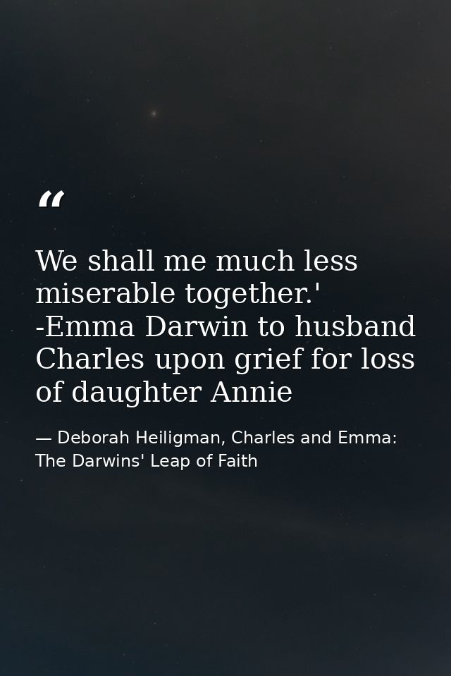 We shall me much less miserable together.' -Emma Darwin to husband Charles upon grief for loss of daughter Annie — Deborah Heiligman, Charles and Emma: The Darwins' Leap of Faith