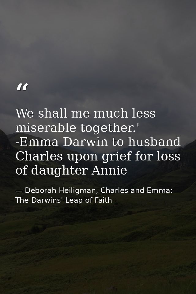 We shall me much less miserable together.' -Emma Darwin to husband Charles upon grief for loss of daughter Annie — Deborah Heiligman, Charles and Emma: The Darwins' Leap of Faith