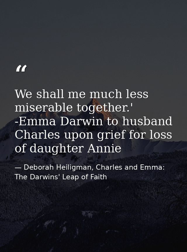 We shall me much less miserable together.' -Emma Darwin to husband Charles upon grief for loss of daughter Annie — Deborah Heiligman, Charles and Emma: The Darwins' Leap of Faith