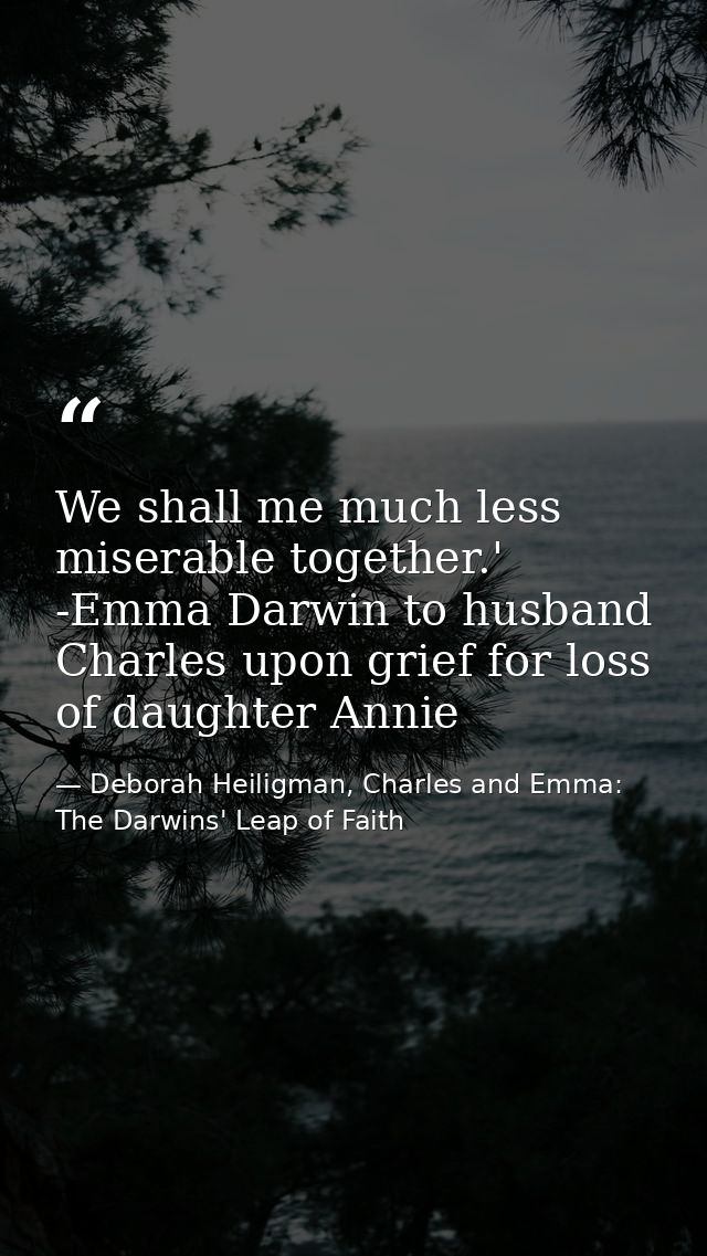 We shall me much less miserable together.' -Emma Darwin to husband Charles upon grief for loss of daughter Annie — Deborah Heiligman, Charles and Emma: The Darwins' Leap of Faith