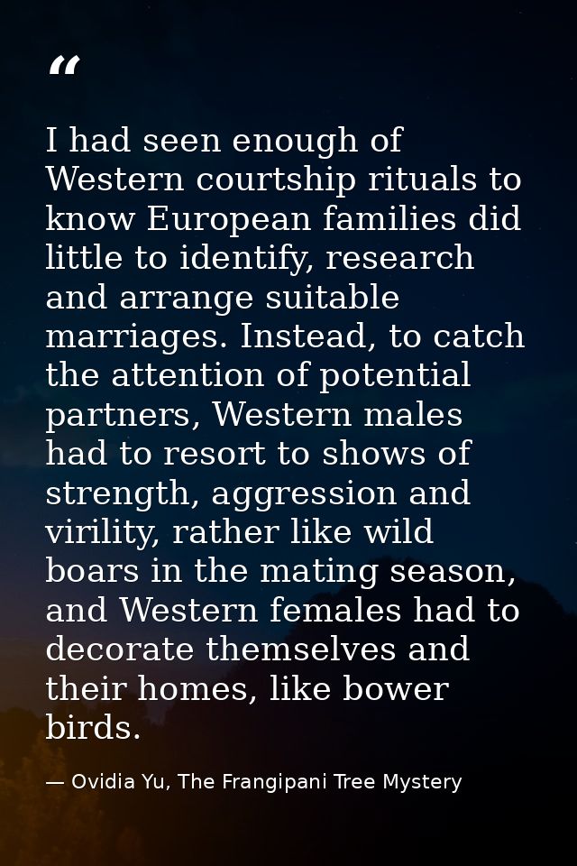 I had seen enough of Western courtship rituals to know European families did little to identify, research and arrange su — Ovidia Yu, The Frangipani Tree Mystery