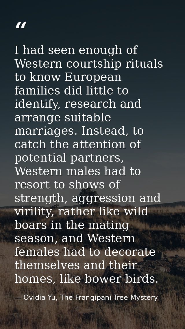 I had seen enough of Western courtship rituals to know European families did little to identify, research and arrange su — Ovidia Yu, The Frangipani Tree Mystery