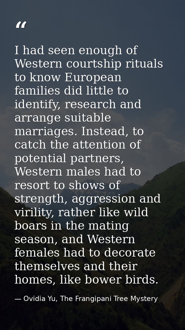 I had seen enough of Western courtship rituals to know European families did little to identify, research and arrange su — Ovidia Yu, The Frangipani Tree Mystery