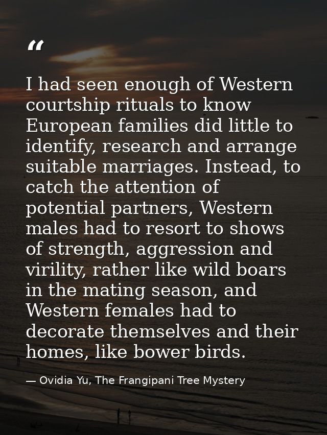I had seen enough of Western courtship rituals to know European families did little to identify, research and arrange su — Ovidia Yu, The Frangipani Tree Mystery