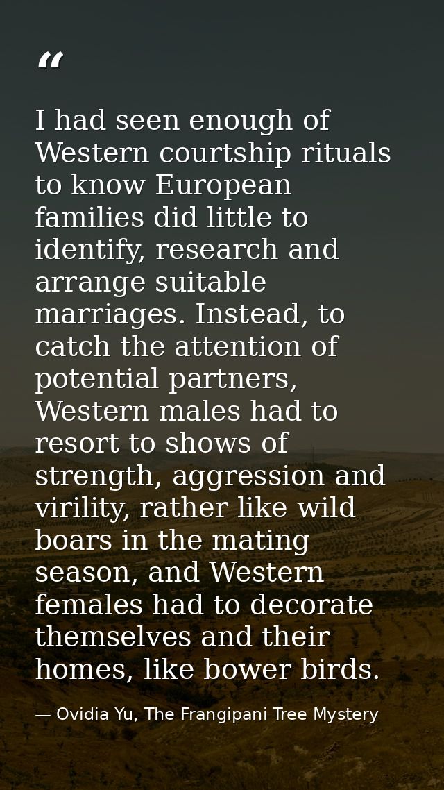 I had seen enough of Western courtship rituals to know European families did little to identify, research and arrange su — Ovidia Yu, The Frangipani Tree Mystery