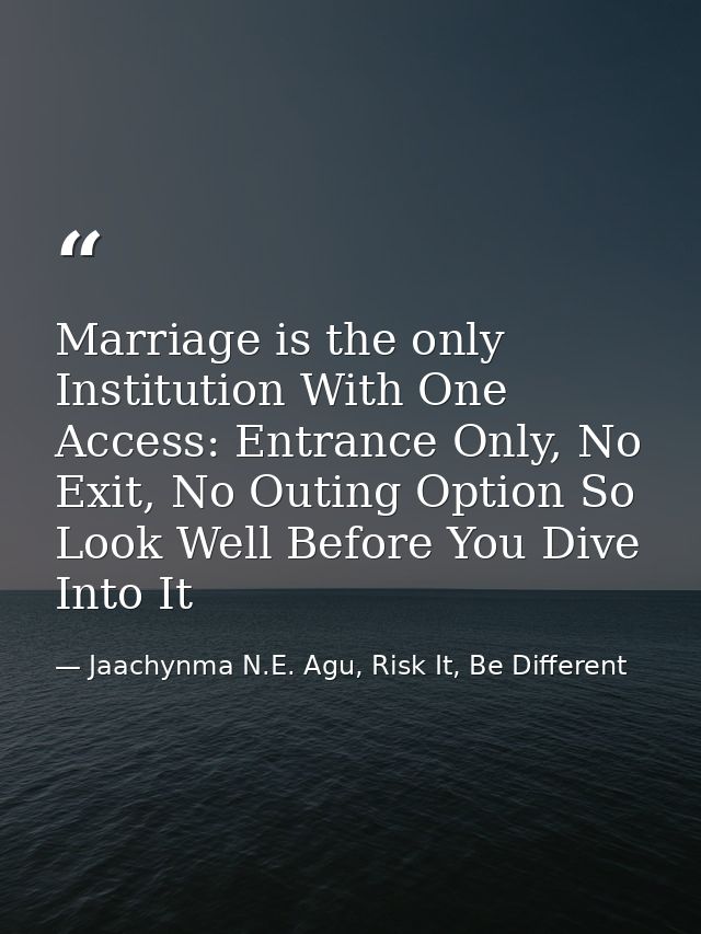 Marriage is the only Institution With One Access: Entrance Only, No Exit, No Outing Option So Look Well Before You Dive  — Jaachynma N.E. Agu, Risk It, Be Different