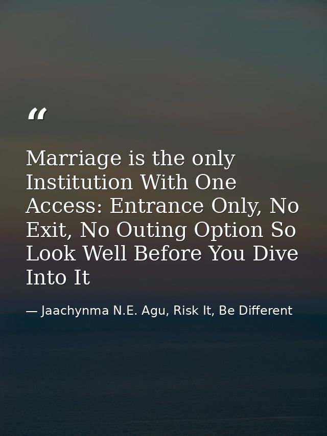 Marriage is the only Institution With One Access: Entrance Only, No Exit, No Outing Option So Look Well Before You Dive  — Jaachynma N.E. Agu, Risk It, Be Different