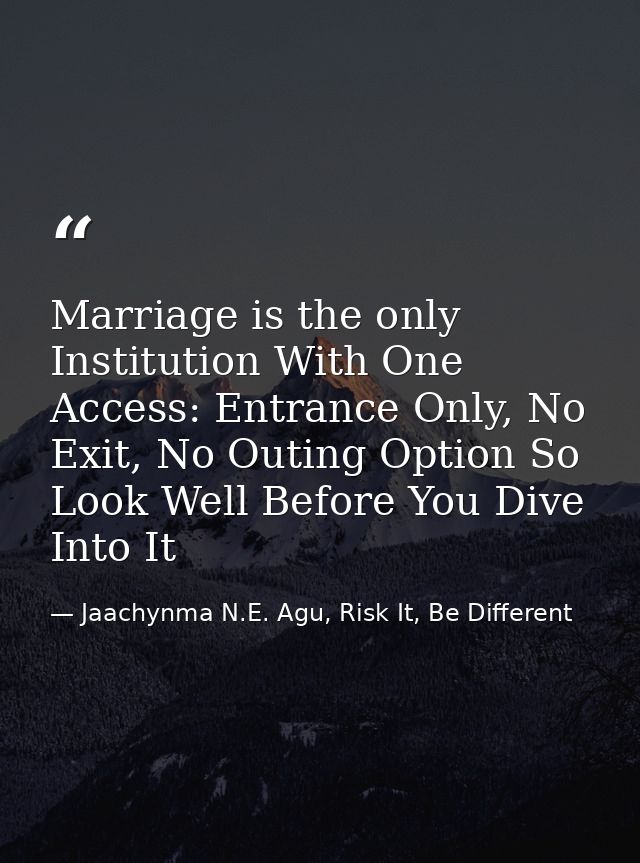 Marriage is the only Institution With One Access: Entrance Only, No Exit, No Outing Option So Look Well Before You Dive  — Jaachynma N.E. Agu, Risk It, Be Different