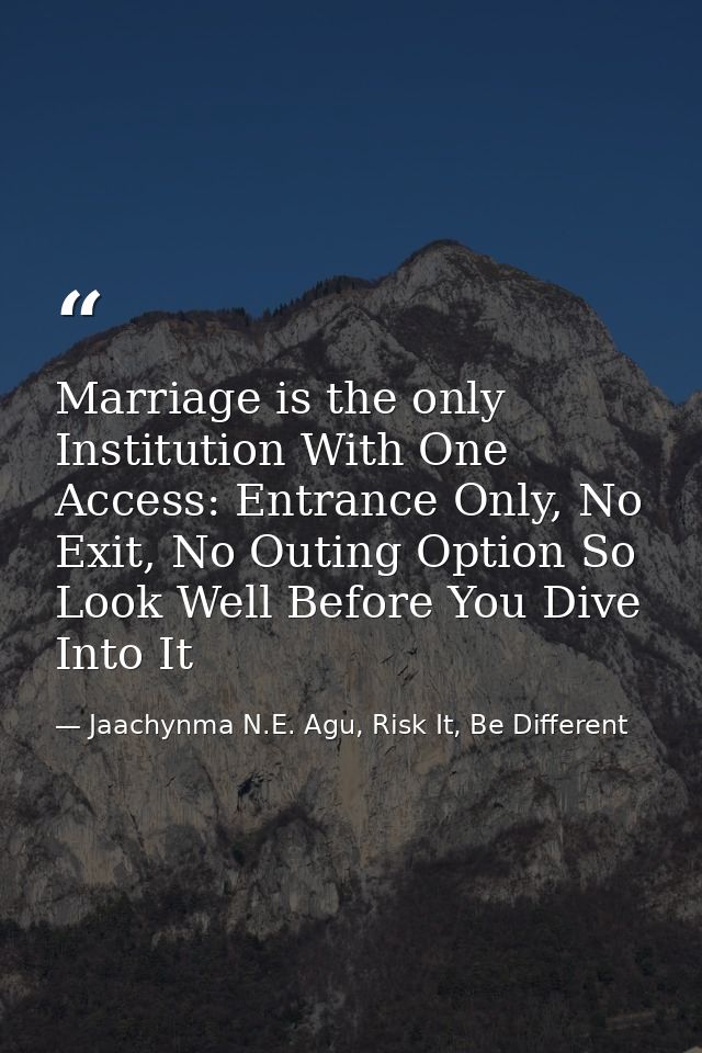 Marriage is the only Institution With One Access: Entrance Only, No Exit, No Outing Option So Look Well Before You Dive  — Jaachynma N.E. Agu, Risk It, Be Different
