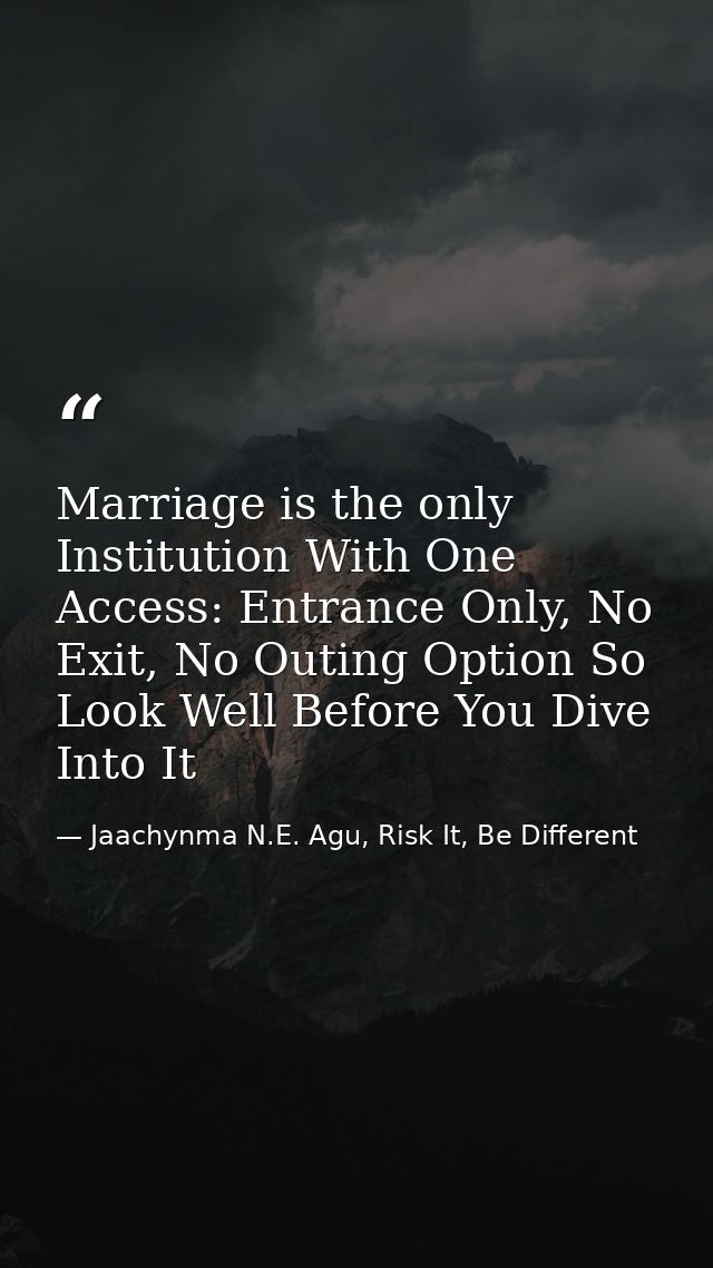 Marriage is the only Institution With One Access: Entrance Only, No Exit, No Outing Option So Look Well Before You Dive  — Jaachynma N.E. Agu, Risk It, Be Different