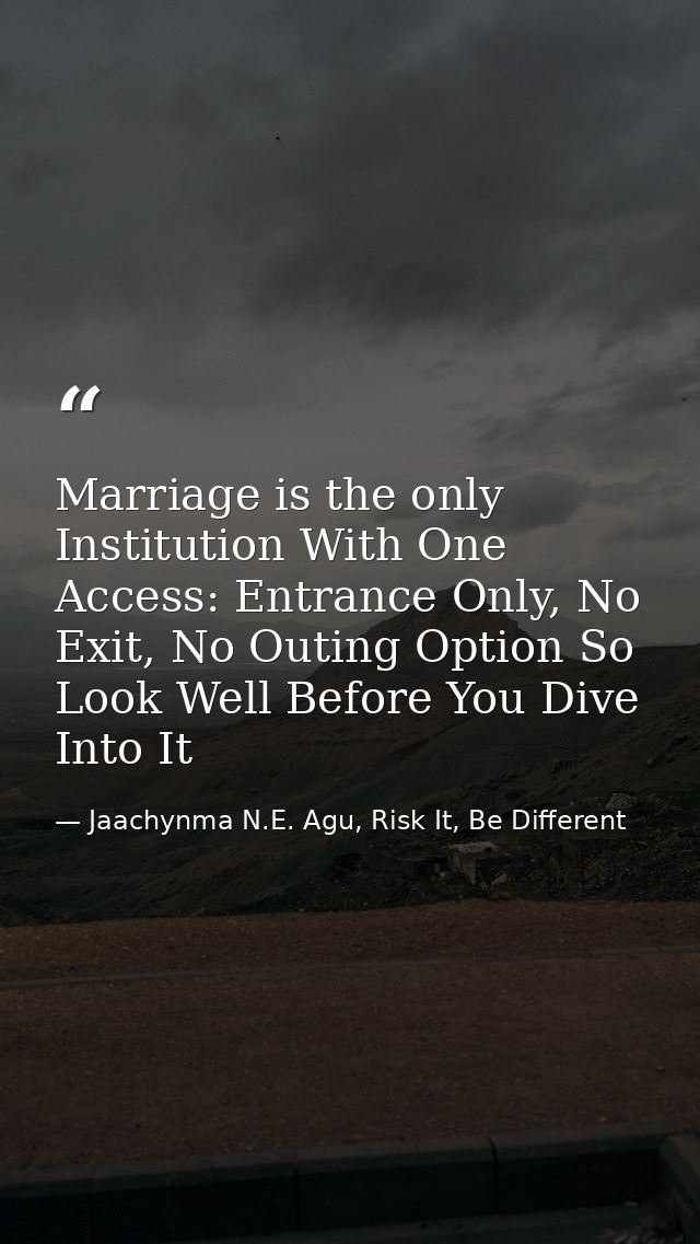 Marriage is the only Institution With One Access: Entrance Only, No Exit, No Outing Option So Look Well Before You Dive  — Jaachynma N.E. Agu, Risk It, Be Different