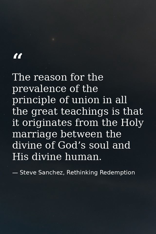 The reason for the prevalence of the principle of union in all the great teachings is that it originates from the Holy m — Steve Sanchez, Rethinking Redemption