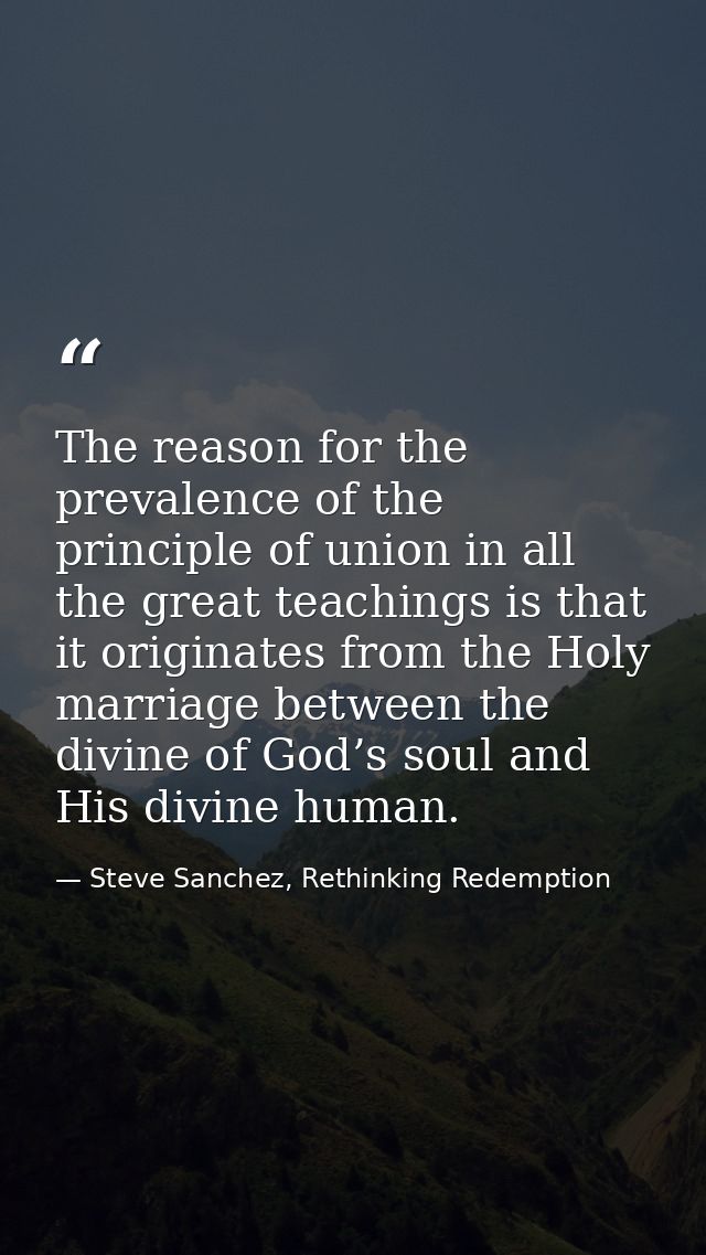 The reason for the prevalence of the principle of union in all the great teachings is that it originates from the Holy m — Steve Sanchez, Rethinking Redemption