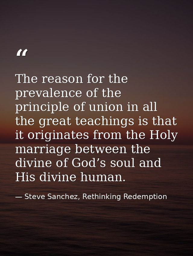 The reason for the prevalence of the principle of union in all the great teachings is that it originates from the Holy m — Steve Sanchez, Rethinking Redemption