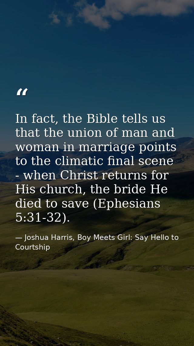 In fact, the Bible tells us that the union of man and woman in marriage points to the climatic final scene - when Christ — Joshua Harris, Boy Meets Girl: Say Hello to Courtship