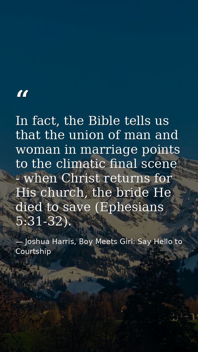 In fact, the Bible tells us that the union of man and woman in marriage points to the climatic final scene - when Christ — Joshua Harris, Boy Meets Girl: Say Hello to Courtship