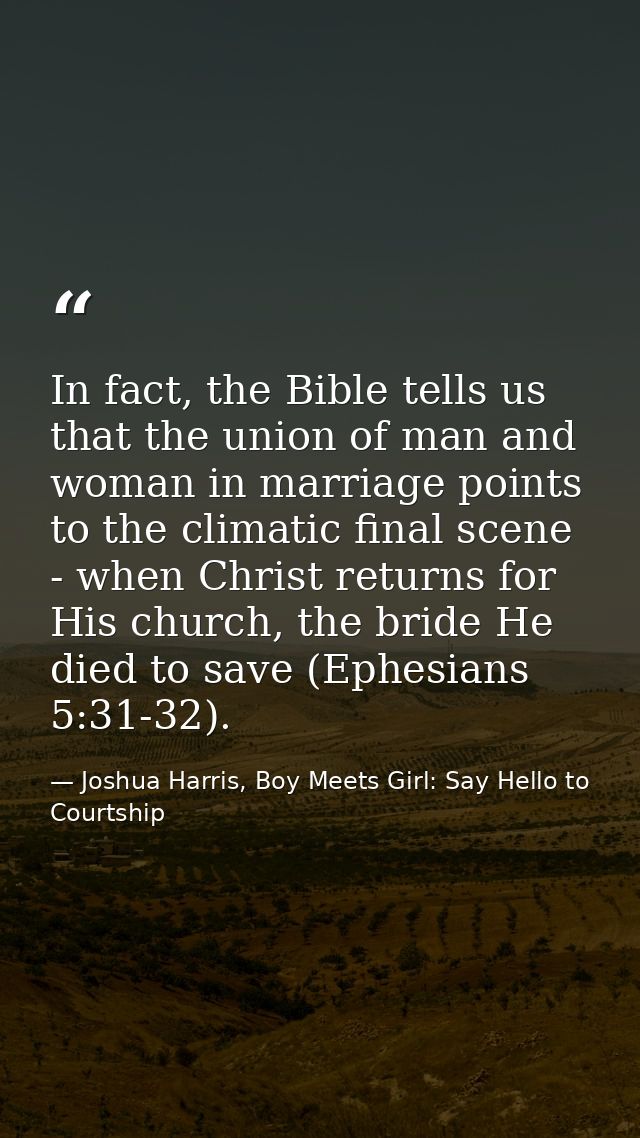 In fact, the Bible tells us that the union of man and woman in marriage points to the climatic final scene - when Christ — Joshua Harris, Boy Meets Girl: Say Hello to Courtship