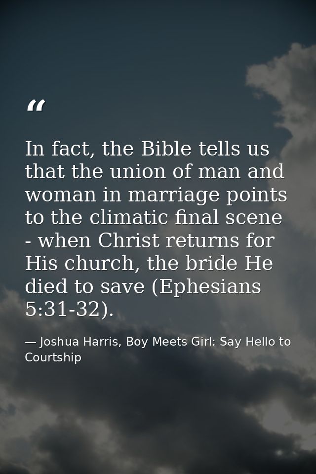 In fact, the Bible tells us that the union of man and woman in marriage points to the climatic final scene - when Christ — Joshua Harris, Boy Meets Girl: Say Hello to Courtship