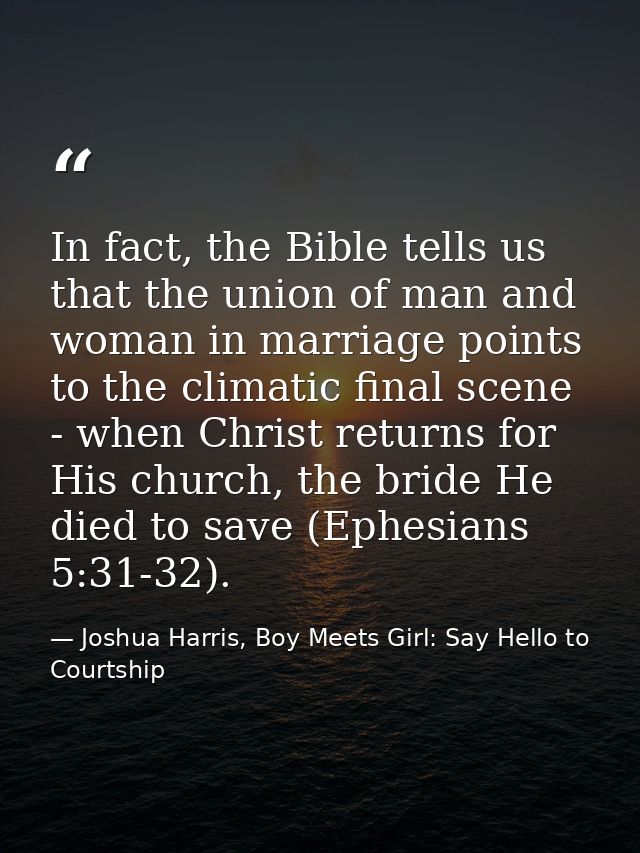 In fact, the Bible tells us that the union of man and woman in marriage points to the climatic final scene - when Christ — Joshua Harris, Boy Meets Girl: Say Hello to Courtship
