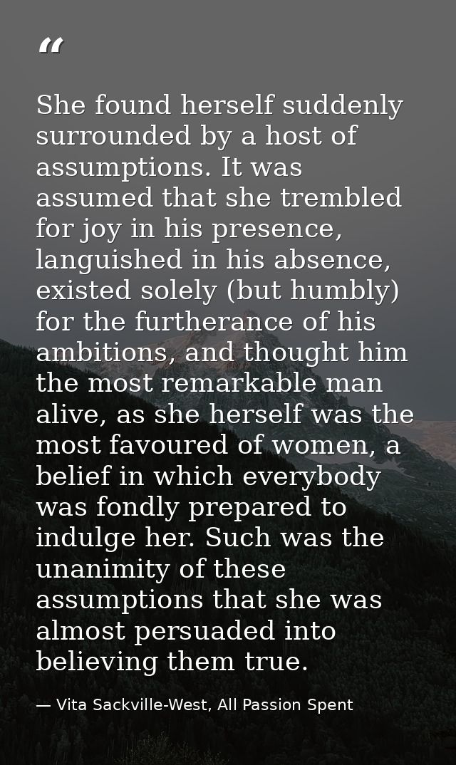 She found herself suddenly surrounded by a host of assumptions. It was assumed that she trembled for joy in his presence — Vita Sackville-West, All Passion Spent