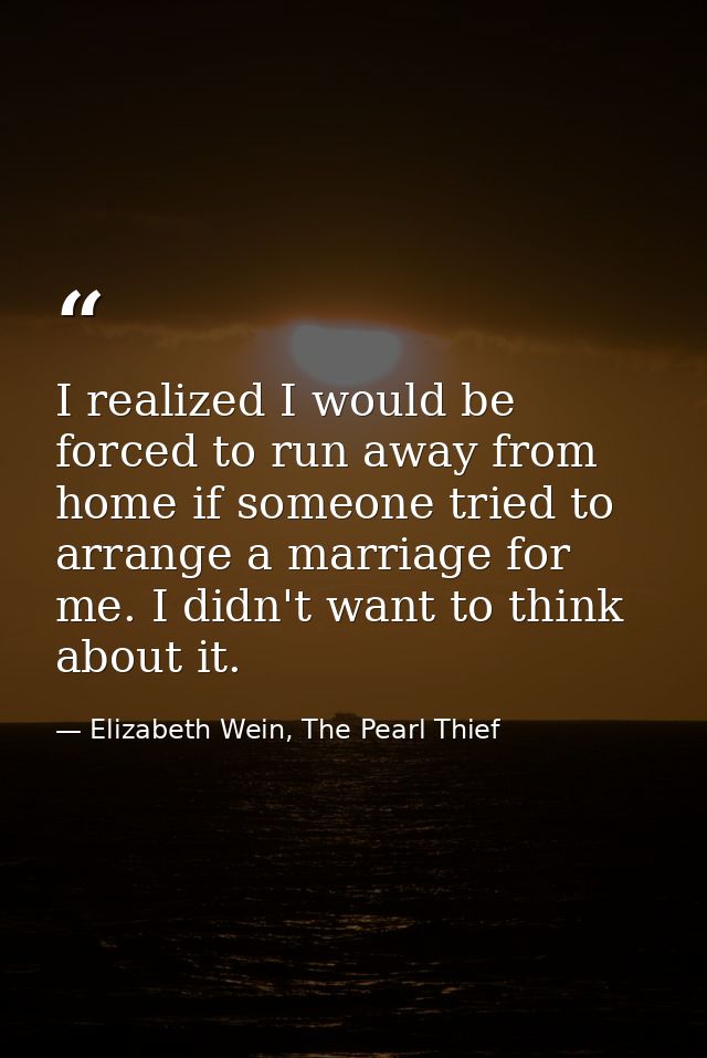 I realized I would be forced to run away from home if someone tried to arrange a marriage for me. I didn't want to think — Elizabeth Wein, The Pearl Thief