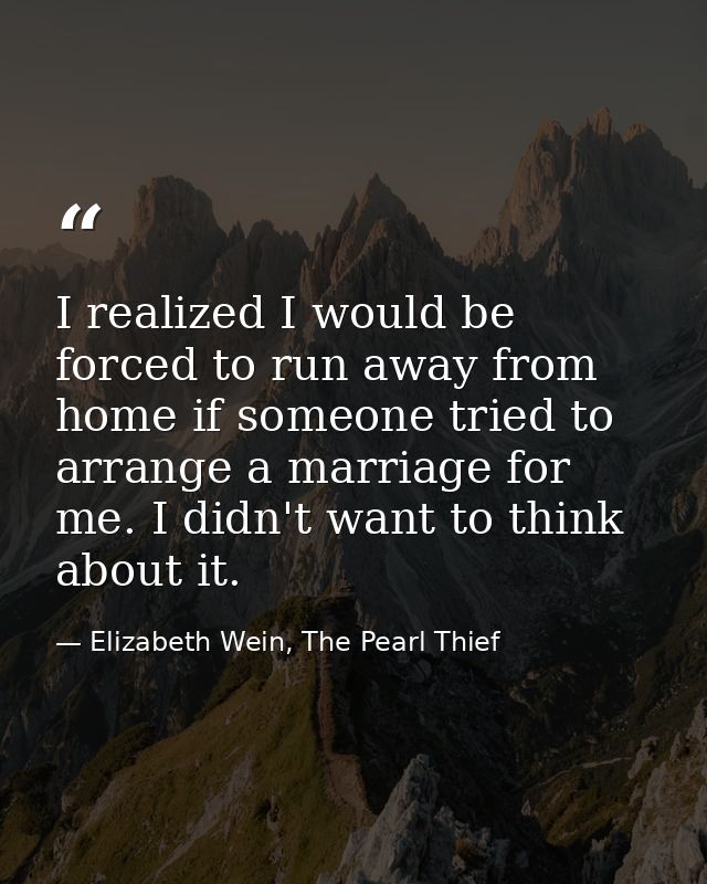 I realized I would be forced to run away from home if someone tried to arrange a marriage for me. I didn't want to think — Elizabeth Wein, The Pearl Thief