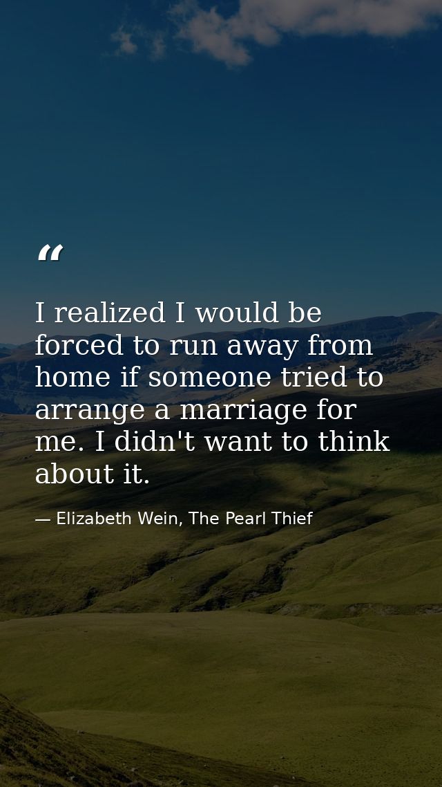 I realized I would be forced to run away from home if someone tried to arrange a marriage for me. I didn't want to think — Elizabeth Wein, The Pearl Thief