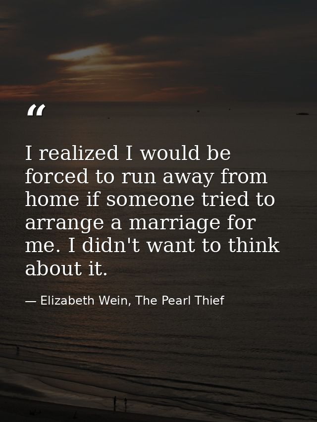 I realized I would be forced to run away from home if someone tried to arrange a marriage for me. I didn't want to think — Elizabeth Wein, The Pearl Thief