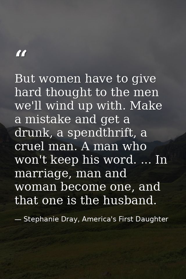 But women have to give hard thought to the men we'll wind up with. Make a mistake and get a drunk, a spendthrift, a crue — Stephanie Dray, America's First Daughter