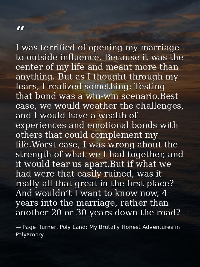 I was terrified of opening my marriage to outside influence. Because it was the center of my life and meant more than an — Page  Turner, Poly Land: My Brutally Honest Adventures in Polyamory