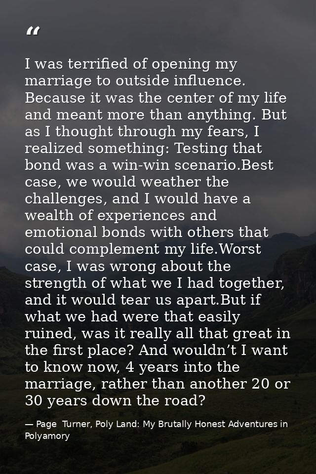 I was terrified of opening my marriage to outside influence. Because it was the center of my life and meant more than an — Page  Turner, Poly Land: My Brutally Honest Adventures in Polyamory