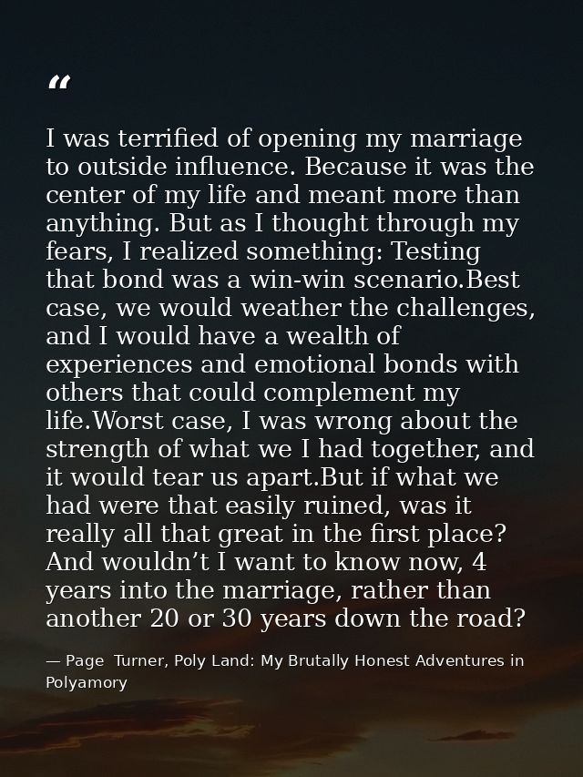 I was terrified of opening my marriage to outside influence. Because it was the center of my life and meant more than an — Page  Turner, Poly Land: My Brutally Honest Adventures in Polyamory