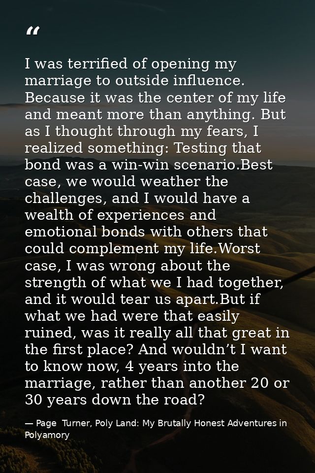 I was terrified of opening my marriage to outside influence. Because it was the center of my life and meant more than an — Page  Turner, Poly Land: My Brutally Honest Adventures in Polyamory
