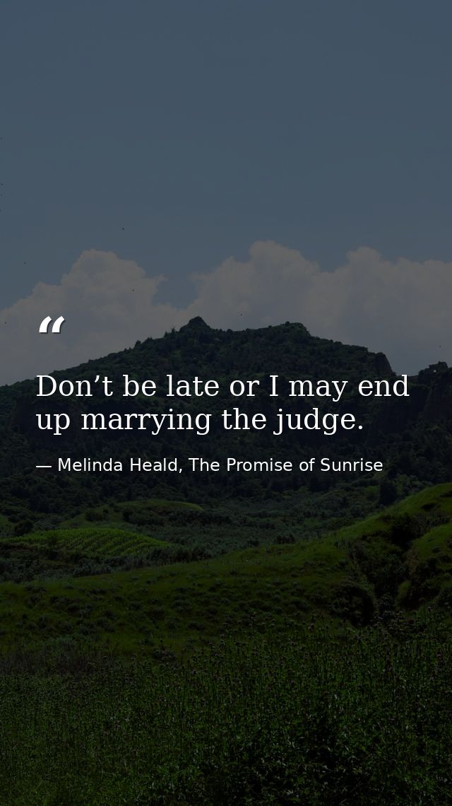 Don’t be late or I may end up marrying the judge. — Melinda Heald, The Promise of Sunrise