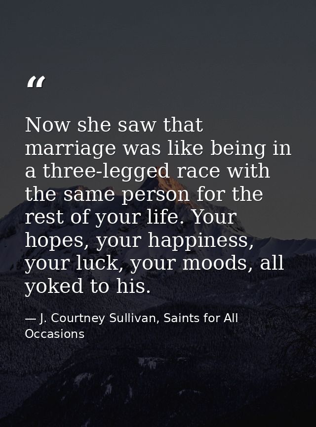 Now she saw that marriage was like being in a three-legged race with the same person for the rest of your life. Your hop — J. Courtney Sullivan, Saints for All Occasions
