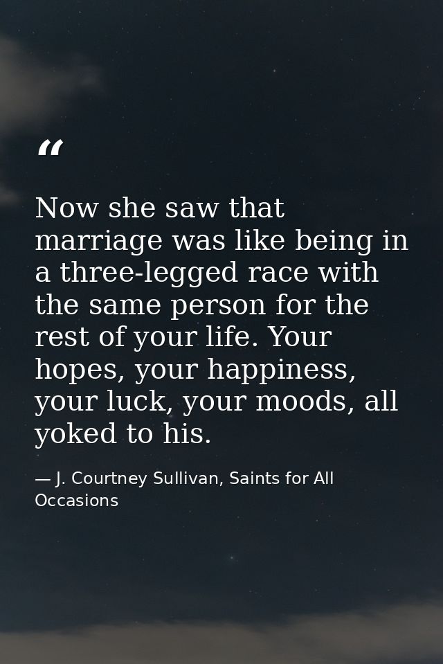 Now she saw that marriage was like being in a three-legged race with the same person for the rest of your life. Your hop — J. Courtney Sullivan, Saints for All Occasions