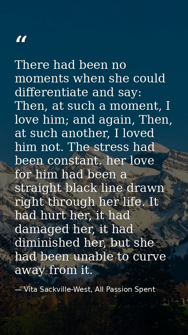 There had been no moments when she could differentiate and say: Then, at such a moment, I love him; and again, Then, at  — Vita Sackville-West, All Passion Spent