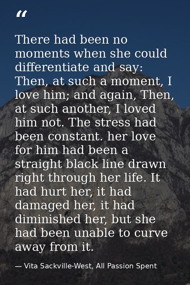 There had been no moments when she could differentiate and say: Then, at such a moment, I love him; and again, Then, at  — Vita Sackville-West, All Passion Spent