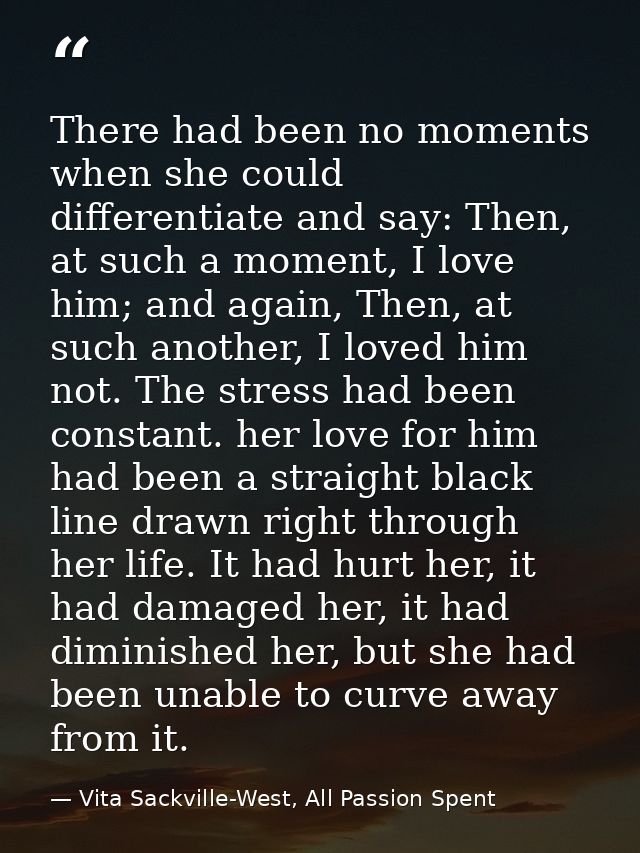 There had been no moments when she could differentiate and say: Then, at such a moment, I love him; and again, Then, at  — Vita Sackville-West, All Passion Spent