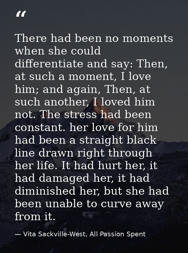 There had been no moments when she could differentiate and say: Then, at such a moment, I love him; and again, Then, at  — Vita Sackville-West, All Passion Spent