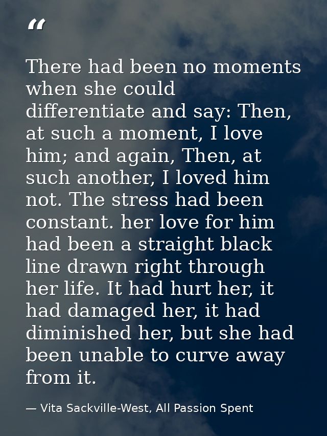 There had been no moments when she could differentiate and say: Then, at such a moment, I love him; and again, Then, at  — Vita Sackville-West, All Passion Spent