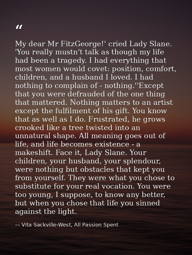 My dear Mr FitzGeorge!' cried Lady Slane. 'You really mustn't talk as though my life had been a tragedy. I had everythin — Vita Sackville-West, All Passion Spent