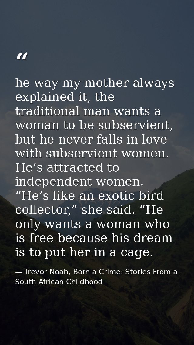 he way my mother always explained it, the traditional man wants a woman to be subservient, but he never falls in love wi — Trevor Noah, Born a Crime: Stories From a South African Childhood