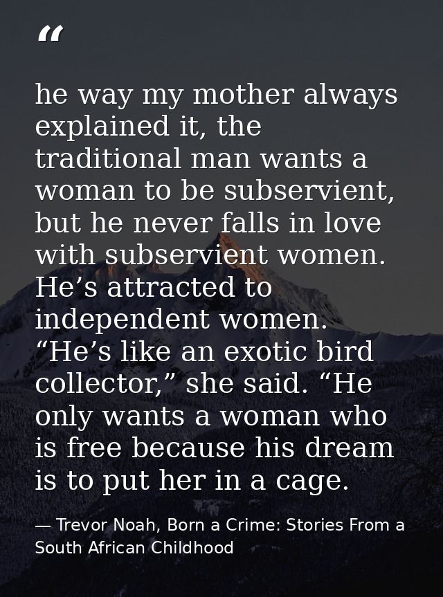 he way my mother always explained it, the traditional man wants a woman to be subservient, but he never falls in love wi — Trevor Noah, Born a Crime: Stories From a South African Childhood