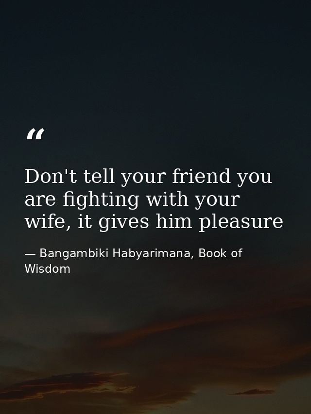 Don't tell your friend you are fighting with your wife, it gives him pleasure — Bangambiki Habyarimana, Book of Wisdom
