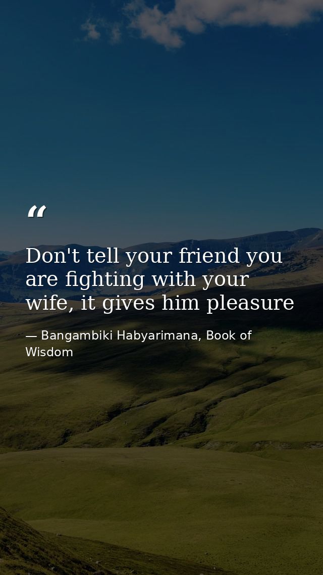 Don't tell your friend you are fighting with your wife, it gives him pleasure — Bangambiki Habyarimana, Book of Wisdom