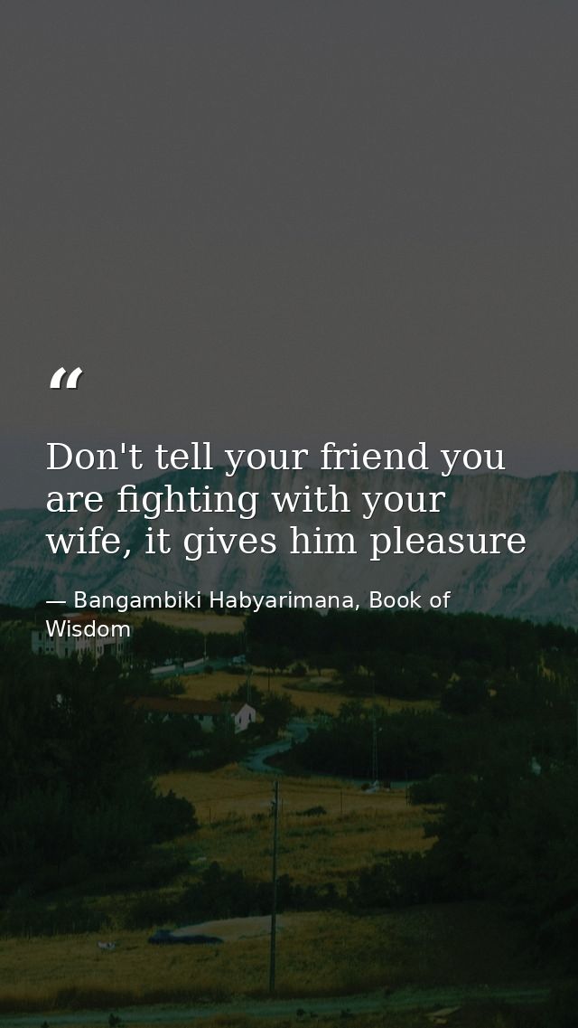 Don't tell your friend you are fighting with your wife, it gives him pleasure — Bangambiki Habyarimana, Book of Wisdom