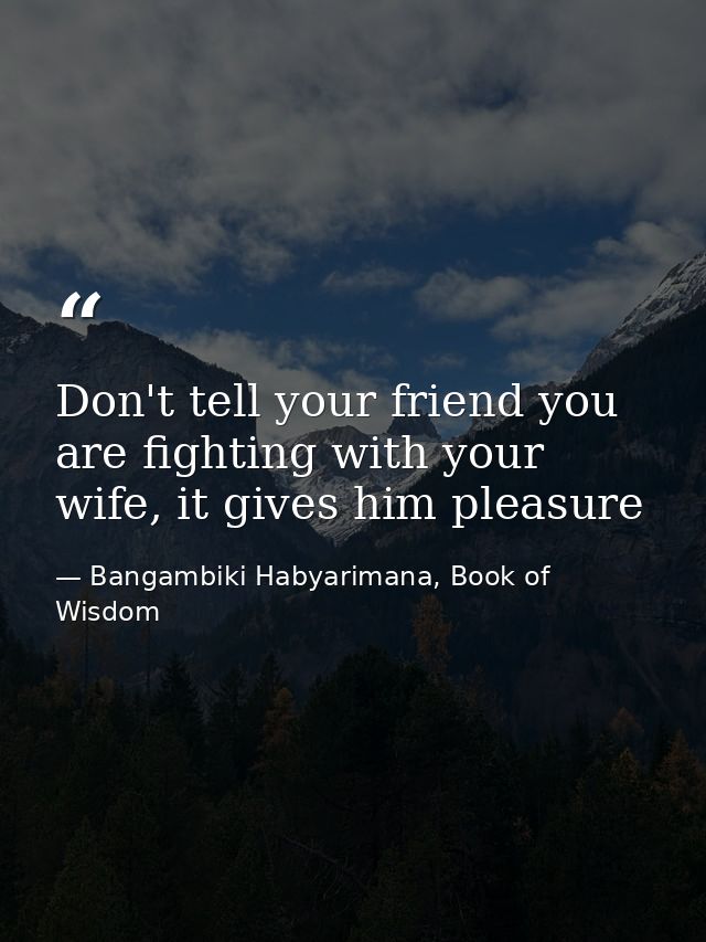 Don't tell your friend you are fighting with your wife, it gives him pleasure — Bangambiki Habyarimana, Book of Wisdom